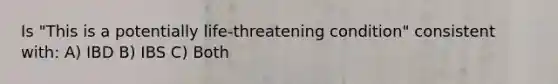 Is "This is a potentially life-threatening condition" consistent with: A) IBD B) IBS C) Both