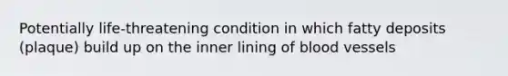 Potentially life-threatening condition in which fatty deposits (plaque) build up on the inner lining of blood vessels