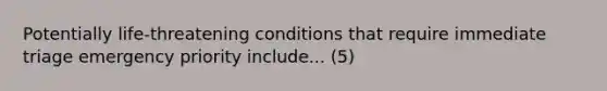 Potentially life-threatening conditions that require immediate triage emergency priority include... (5)