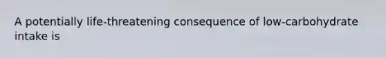 A potentially life-threatening consequence of low-carbohydrate intake is