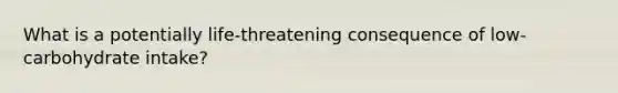 What is a potentially life-threatening consequence of low-carbohydrate intake?