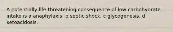 A potentially life-threatening consequence of low-carbohydrate intake is a anaphylaxis. b septic shock. c glycogenesis. d ketoacidosis.