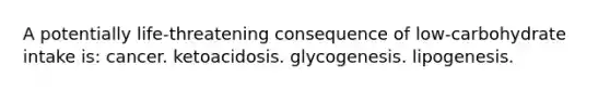 A potentially life-threatening consequence of low-carbohydrate intake is: cancer. ketoacidosis. glycogenesis. lipogenesis.