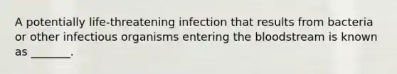 A potentially life-threatening infection that results from bacteria or other infectious organisms entering the bloodstream is known as _______.