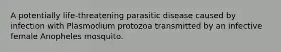 A potentially life-threatening parasitic disease caused by infection with Plasmodium protozoa transmitted by an infective female Anopheles mosquito.