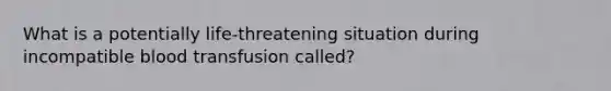 What is a potentially life-threatening situation during incompatible blood transfusion called?