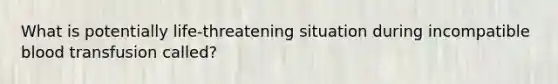 What is potentially life-threatening situation during incompatible blood transfusion called?