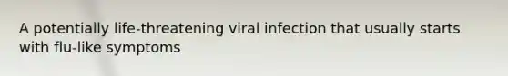 A potentially life-threatening viral infection that usually starts with flu-like symptoms