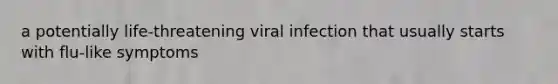 a potentially life-threatening viral infection that usually starts with flu-like symptoms