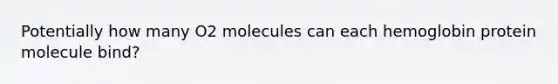 Potentially how many O2 molecules can each hemoglobin protein molecule bind?