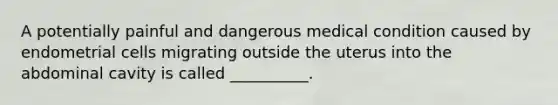A potentially painful and dangerous medical condition caused by endometrial cells migrating outside the uterus into the abdominal cavity is called __________.