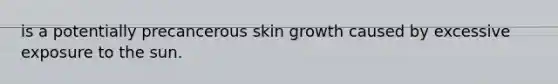 is a potentially precancerous skin growth caused by excessive exposure to the sun.​