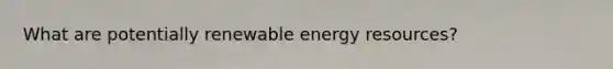 What are potentially renewable <a href='https://www.questionai.com/knowledge/kyftsbrrw7-energy-resources' class='anchor-knowledge'>energy resources</a>?