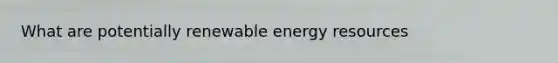 What are potentially renewable <a href='https://www.questionai.com/knowledge/kyftsbrrw7-energy-resources' class='anchor-knowledge'>energy resources</a>