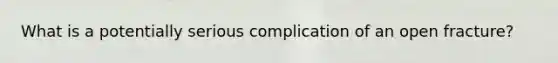 What is a potentially serious complication of an open fracture?