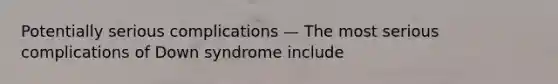 Potentially serious complications — The most serious complications of Down syndrome include