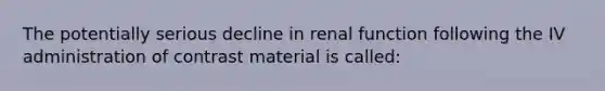 The potentially serious decline in renal function following the IV administration of contrast material is called: