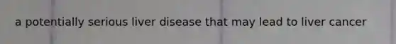 a potentially serious liver disease that may lead to liver cancer