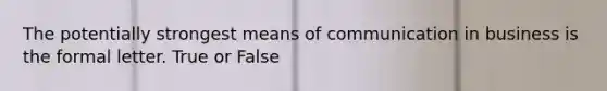 The potentially strongest means of communication in business is the formal letter. True or False