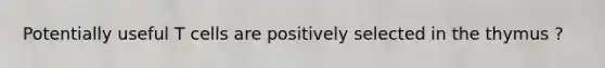 Potentially useful T cells are positively selected in the thymus ?