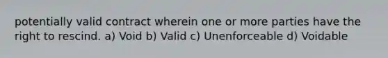 potentially valid contract wherein one or more parties have the right to rescind. a) Void b) Valid c) Unenforceable d) Voidable