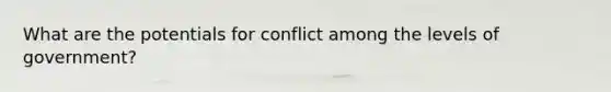 What are the potentials for conflict among the levels of government?