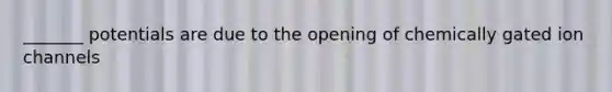 _______ potentials are due to the opening of chemically gated ion channels