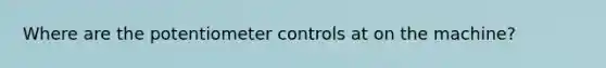 Where are the potentiometer controls at on the machine?