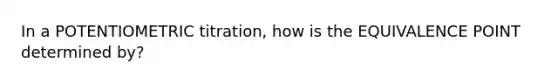 In a POTENTIOMETRIC titration, how is the EQUIVALENCE POINT determined by?