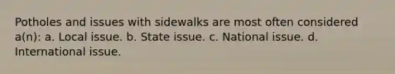 Potholes and issues with sidewalks are most often considered a(n): a. Local issue. b. State issue. c. National issue. d. International issue.