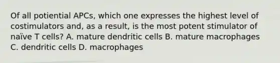 Of all potiential APCs, which one expresses the highest level of costimulators and, as a result, is the most potent stimulator of naïve T cells? A. mature dendritic cells B. mature macrophages C. dendritic cells D. macrophages