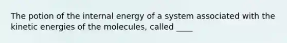 The potion of the internal energy of a system associated with the kinetic energies of the molecules, called ____