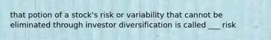 that potion of a stock's risk or variability that cannot be eliminated through investor diversification is called ___ risk