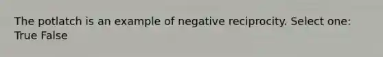 The potlatch is an example of negative reciprocity. Select one: True False