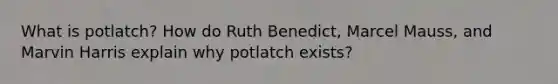 What is potlatch? How do Ruth Benedict, Marcel Mauss, and Marvin Harris explain why potlatch exists?