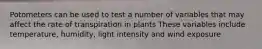 Potometers can be used to test a number of variables that may affect the rate of transpiration in plants These variables include temperature, humidity, light intensity and wind exposure