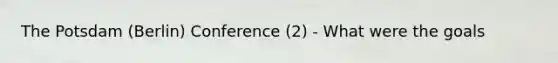 The Potsdam (Berlin) Conference (2) - What were the goals