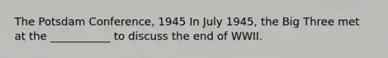 The Potsdam Conference, 1945 In July 1945, the Big Three met at the ___________ to discuss the end of WWII.