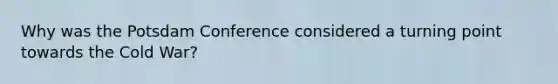 Why was the Potsdam Conference considered a turning point towards the Cold War?