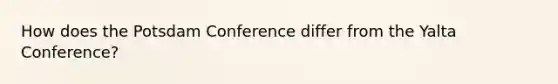 How does the Potsdam Conference differ from the Yalta Conference?