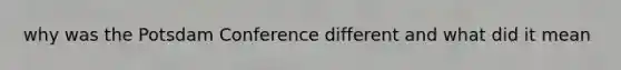 why was the Potsdam Conference different and what did it mean
