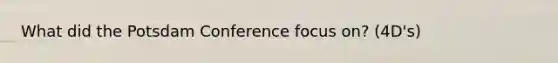 What did the Potsdam Conference focus on? (4D's)