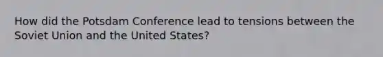 How did the Potsdam Conference lead to tensions between the Soviet Union and the United States?