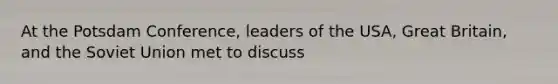 At the Potsdam Conference, leaders of the USA, Great Britain, and the Soviet Union met to discuss