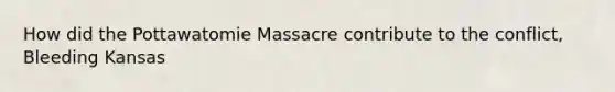 How did the Pottawatomie Massacre contribute to the conflict, Bleeding Kansas