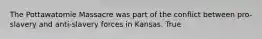 The Pottawatomie Massacre was part of the conflict between pro-slavery and anti-slavery forces in Kansas. True