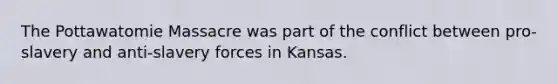 The Pottawatomie Massacre was part of the conflict between pro-slavery and anti-slavery forces in Kansas.