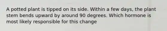 A potted plant is tipped on its side. Within a few days, the plant stem bends upward by around 90 degrees. Which hormone is most likely responsible for this change