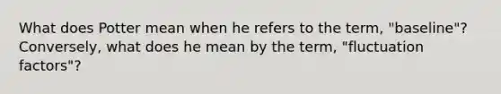 What does Potter mean when he refers to the term, "baseline"? Conversely, what does he mean by the term, "fluctuation factors"?