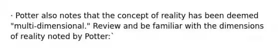 · Potter also notes that the concept of reality has been deemed "multi-dimensional." Review and be familiar with the dimensions of reality noted by Potter:`